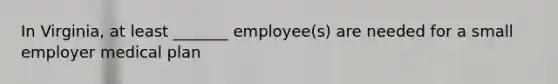 In Virginia, at least _______ employee(s) are needed for a small employer medical plan