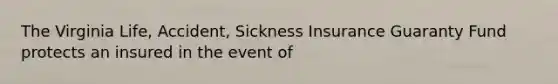 The Virginia Life, Accident, Sickness Insurance Guaranty Fund protects an insured in the event of