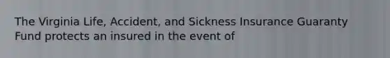 The Virginia Life, Accident, and Sickness Insurance Guaranty Fund protects an insured in the event of