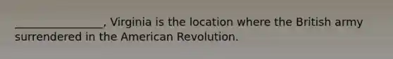 ________________, Virginia is the location where the British army surrendered in the American Revolution.