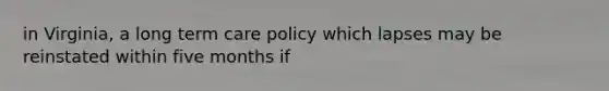 in Virginia, a long term care policy which lapses may be reinstated within five months if