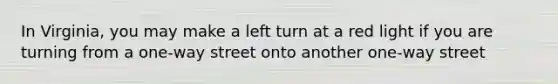 In Virginia, you may make a left turn at a red light if you are turning from a one-way street onto another one-way street