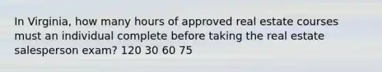 In Virginia, how many hours of approved real estate courses must an individual complete before taking the real estate salesperson exam? 120 30 60 75