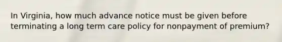 In Virginia, how much advance notice must be given before terminating a long term care policy for nonpayment of premium?