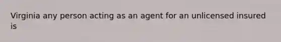 Virginia any person acting as an agent for an unlicensed insured is