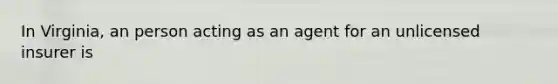 In Virginia, an person acting as an agent for an unlicensed insurer is