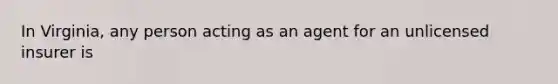 In Virginia, any person acting as an agent for an unlicensed insurer is