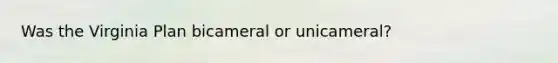 Was the Virginia Plan bicameral or unicameral?