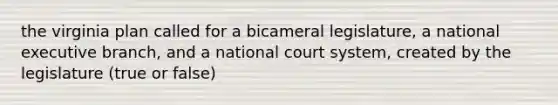 the virginia plan called for a bicameral legislature, a national executive branch, and a national court system, created by the legislature (true or false)