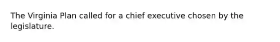 The Virginia Plan called for a chief executive chosen by the legislature.