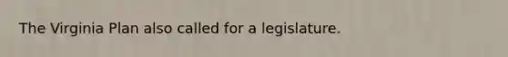 The Virginia Plan also called for a legislature.