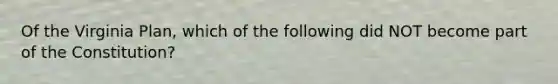 Of the Virginia Plan, which of the following did NOT become part of the Constitution?