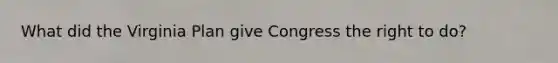 What did the Virginia Plan give Congress the right to do?