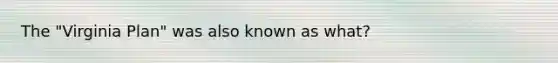 The "<a href='https://www.questionai.com/knowledge/kPCdzBvPry-virginia-plan' class='anchor-knowledge'>virginia plan</a>" was also known as what?