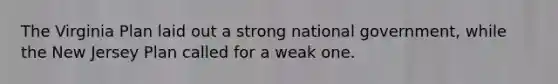 The Virginia Plan laid out a strong national government, while the New Jersey Plan called for a weak one.