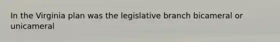 In the <a href='https://www.questionai.com/knowledge/kPCdzBvPry-virginia-plan' class='anchor-knowledge'>virginia plan</a> was the legislative branch bicameral or unicameral