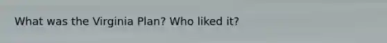 What was the Virginia Plan? Who liked it?