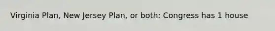Virginia Plan, New Jersey Plan, or both: Congress has 1 house