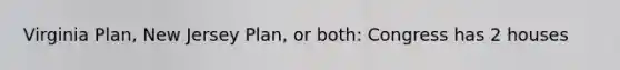 Virginia Plan, New Jersey Plan, or both: Congress has 2 houses
