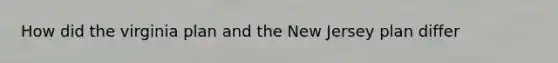 How did the virginia plan and the New Jersey plan differ