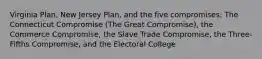 Virginia Plan, New Jersey Plan, and the five compromises: The Connecticut Compromise (The Great Compromise), the Commerce Compromise, the Slave Trade Compromise, the Three-Fifths Compromise, and the Electoral College