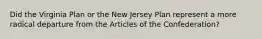 Did the Virginia Plan or the New Jersey Plan represent a more radical departure from the Articles of the Confederation?