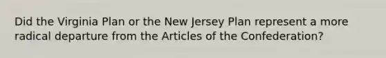 Did the Virginia Plan or the New Jersey Plan represent a more radical departure from the Articles of the Confederation?