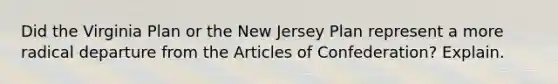 Did the Virginia Plan or the New Jersey Plan represent a more radical departure from the Articles of Confederation? Explain.