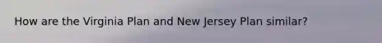 How are the Virginia Plan and New Jersey Plan similar?