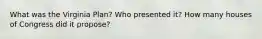 What was the Virginia Plan? Who presented it? How many houses of Congress did it propose?