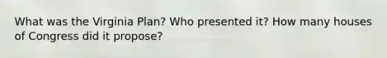 What was the Virginia Plan? Who presented it? How many houses of Congress did it propose?