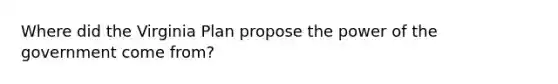 Where did the Virginia Plan propose the power of the government come from?