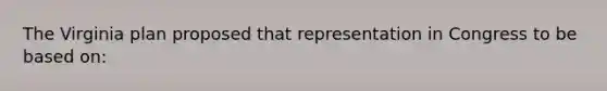 The Virginia plan proposed that representation in Congress to be based on: