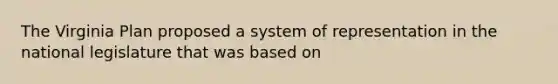 The Virginia Plan proposed a system of representation in the national legislature that was based on