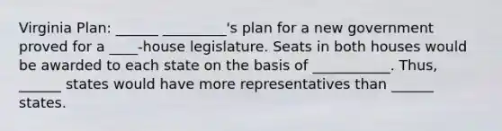 Virginia Plan: ______ _________'s plan for a new government proved for a ____-house legislature. Seats in both houses would be awarded to each state on the basis of ___________. Thus, ______ states would have more representatives than ______ states.