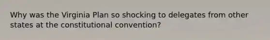 Why was the Virginia Plan so shocking to delegates from other states at the constitutional convention?