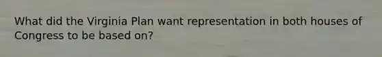 What did the Virginia Plan want representation in both houses of Congress to be based on?