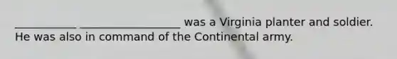 ___________ __________________ was a Virginia planter and soldier. He was also in command of the Continental army.