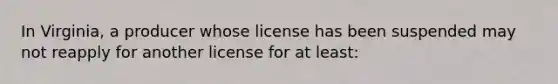 In Virginia, a producer whose license has been suspended may not reapply for another license for at least: