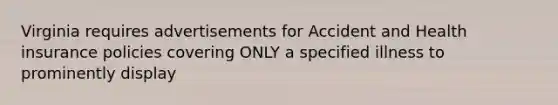 Virginia requires advertisements for Accident and Health insurance policies covering ONLY a specified illness to prominently display