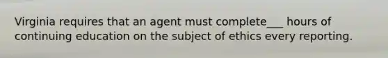 Virginia requires that an agent must complete___ hours of continuing education on the subject of ethics every reporting.