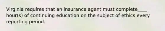 Virginia requires that an insurance agent must complete____ hour(s) of continuing education on the subject of ethics every reporting period.