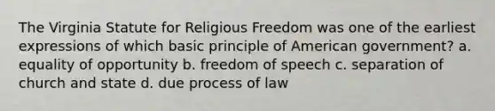 The Virginia Statute for Religious Freedom was one of the earliest expressions of which basic principle of American government? a. equality of opportunity b. freedom of speech c. separation of church and state d. due process of law