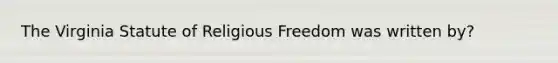 The Virginia Statute of Religious Freedom was written by?