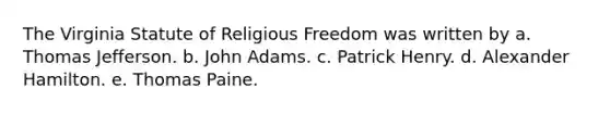 The Virginia Statute of Religious Freedom was written by a. Thomas Jefferson. b. John Adams. c. Patrick Henry. d. Alexander Hamilton. e. Thomas Paine.