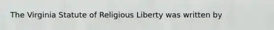 The Virginia Statute of Religious Liberty was written by