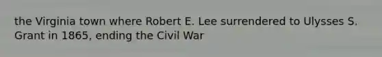 the Virginia town where Robert E. Lee surrendered to Ulysses S. Grant in 1865, ending the Civil War