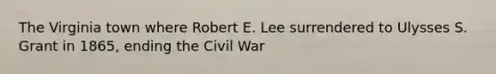 The Virginia town where Robert E. Lee surrendered to Ulysses S. Grant in 1865, ending the Civil War