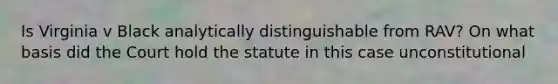 Is Virginia v Black analytically distinguishable from RAV? On what basis did the Court hold the statute in this case unconstitutional