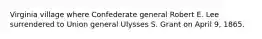 Virginia village where Confederate general Robert E. Lee surrendered to Union general Ulysses S. Grant on April 9, 1865.